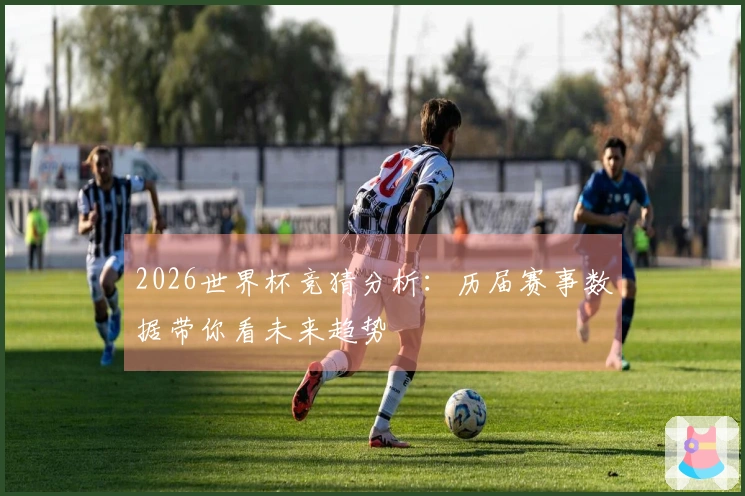 2026世界杯竞猜分析：历届赛事数据带你看未来趋势