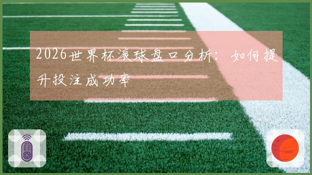 2026世界杯滚球盘口分析：如何提升投注成功率