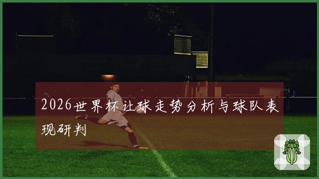 2026世界杯让球走势分析与球队表现研判
