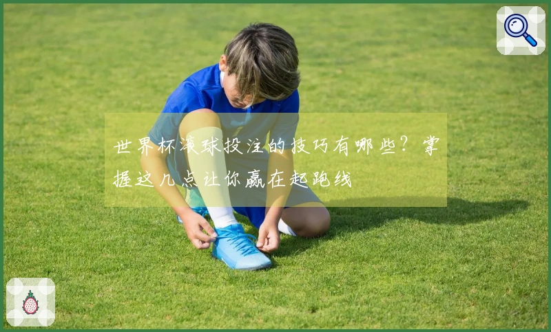 世界杯滚球投注的技巧有哪些？掌握这几点让你赢在起跑线