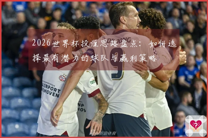 2026世界杯投注思路盘点：如何选择最有潜力的球队与赢利策略