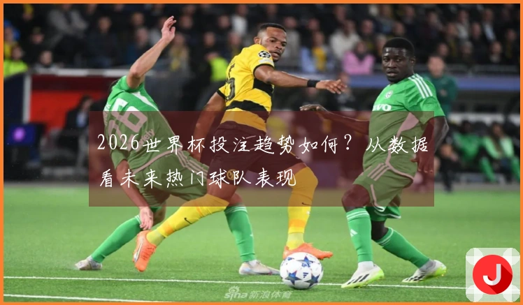 2026世界杯投注趋势如何？从数据看未来热门球队表现