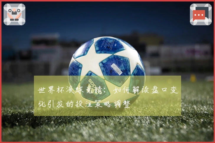 世界杯滚球竞猜：如何解读盘口变化引发的投注策略调整