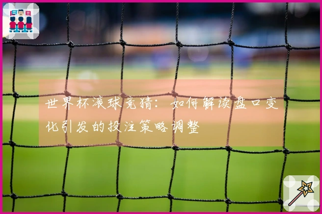 世界杯滚球竞猜：如何解读盘口变化引发的投注策略调整