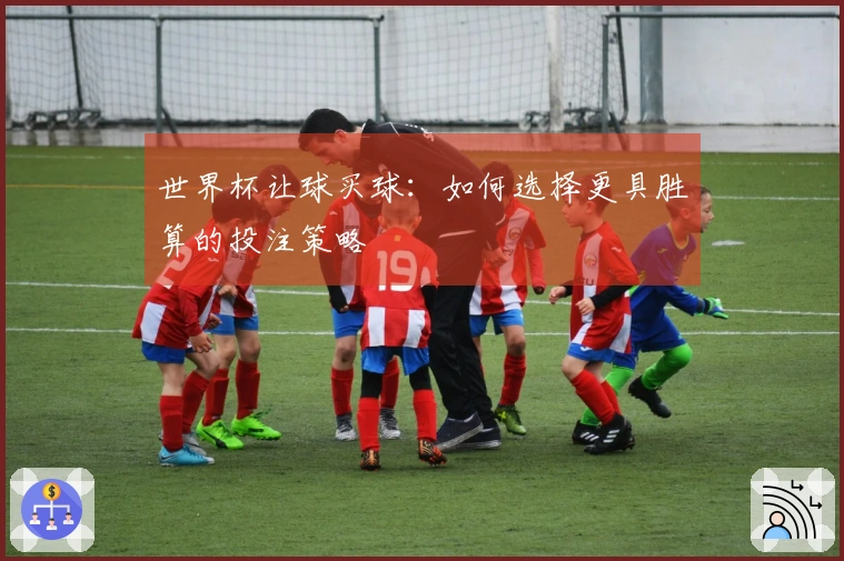 世界杯让球买球：如何选择更具胜算的投注策略