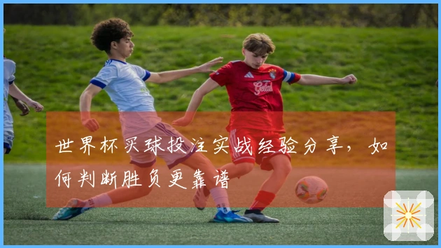 世界杯买球投注实战经验分享，如何判断胜负更靠谱