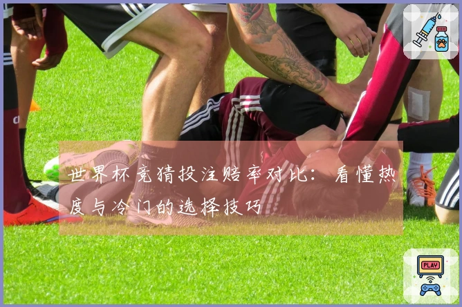 世界杯竞猜投注赔率对比：看懂热度与冷门的选择技巧