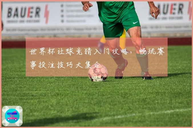 世界杯让球竞猜入门攻略，畅玩赛事投注技巧大集合