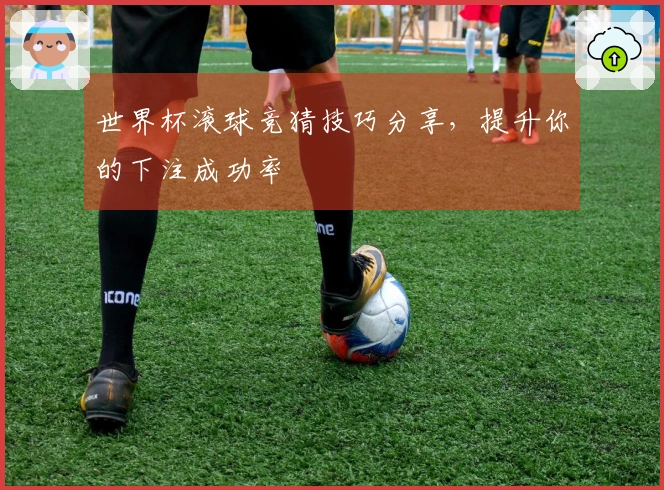 世界杯滚球竞猜技巧分享，提升你的下注成功率