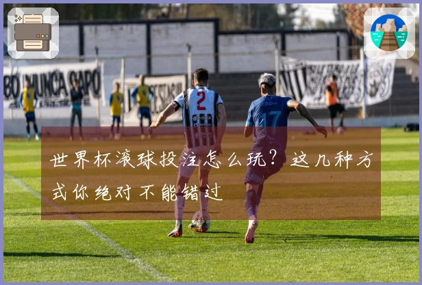 世界杯滚球投注怎么玩？这几种方式你绝对不能错过