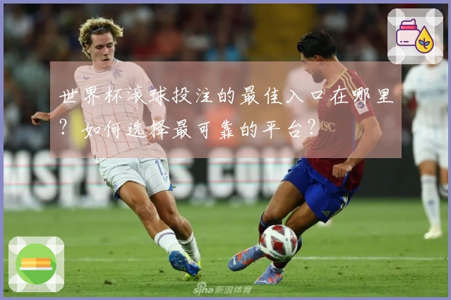 世界杯滚球投注的最佳入口在哪里？如何选择最可靠的平台？