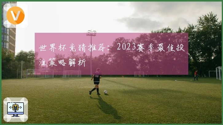 世界杯竞猜推荐：2023赛季最佳投注策略解析