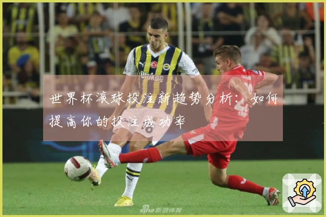 世界杯滚球投注新趋势分析：如何提高你的投注成功率