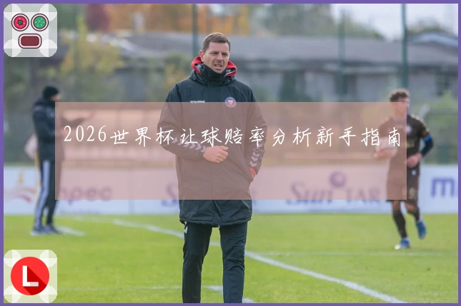 2026世界杯让球赔率分析新手指南