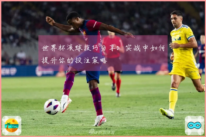 世界杯滚球技巧分享：实战中如何提升你的投注策略