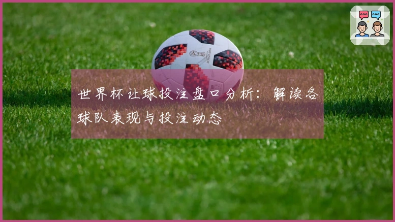 世界杯让球投注盘口分析：解读各球队表现与投注动态