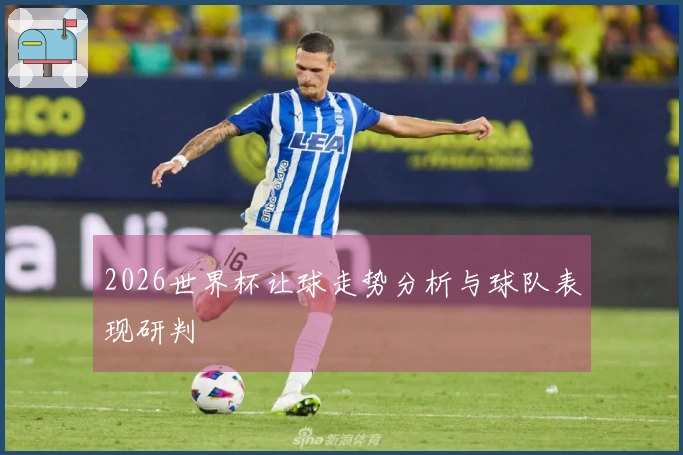 2026世界杯让球走势分析与球队表现研判