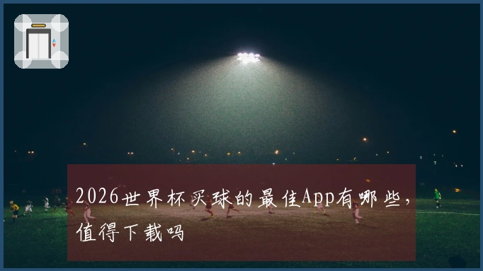 2026世界杯买球的最佳App有哪些，值得下载吗