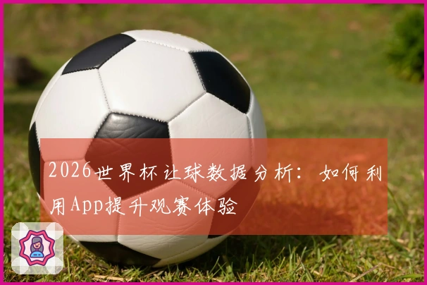 2026世界杯让球数据分析：如何利用App提升观赛体验