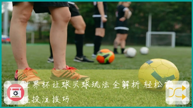世界杯让球买球玩法全解析 轻松掌握投注技巧
