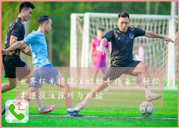 世界杯竞猜投注的新手指南：轻松掌握投注技巧与经验