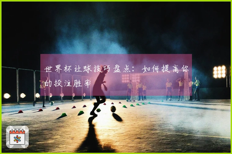 世界杯让球技巧盘点：如何提高你的投注胜率