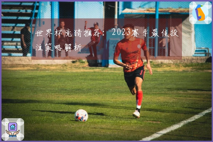 世界杯竞猜推荐：2023赛季最佳投注策略解析