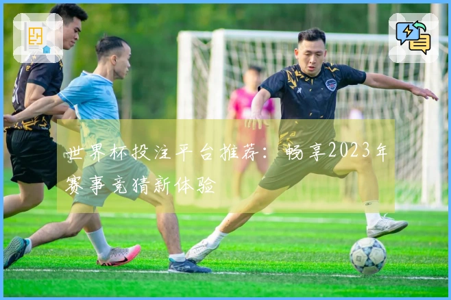 世界杯投注平台推荐：畅享2023年赛事竞猜新体验