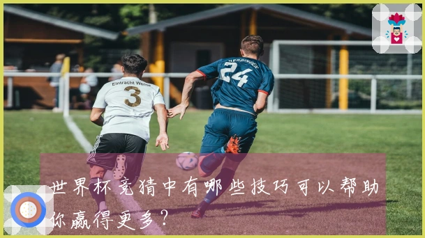 世界杯竞猜中有哪些技巧可以帮助你赢得更多？