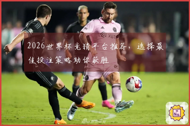 2026世界杯竞猜平台推荐,选择最佳投注策略助你获胜