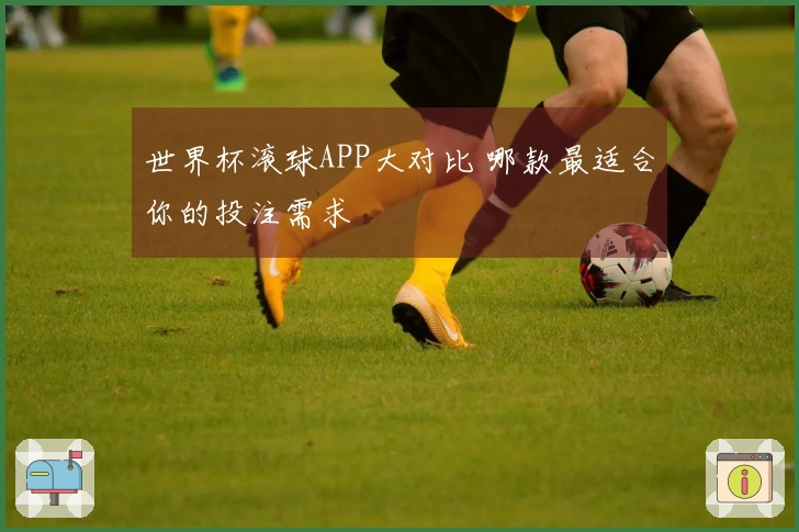 世界杯滚球APP大对比 哪款最适合你的投注需求