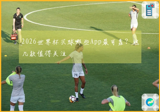 2026世界杯买球哪些App最可靠？这几款值得关注