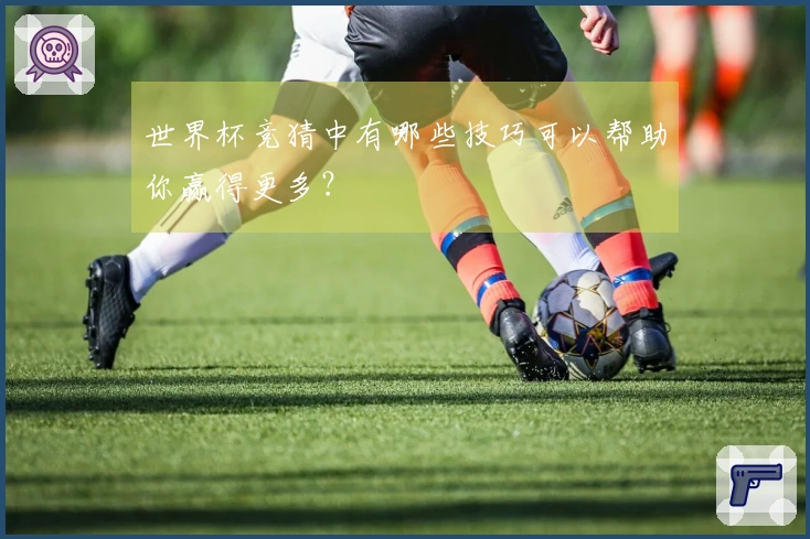 世界杯竞猜中有哪些技巧可以帮助你赢得更多？