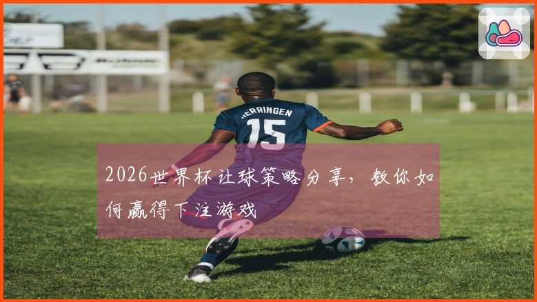 2026世界杯让球策略分享，教你如何赢得下注游戏
