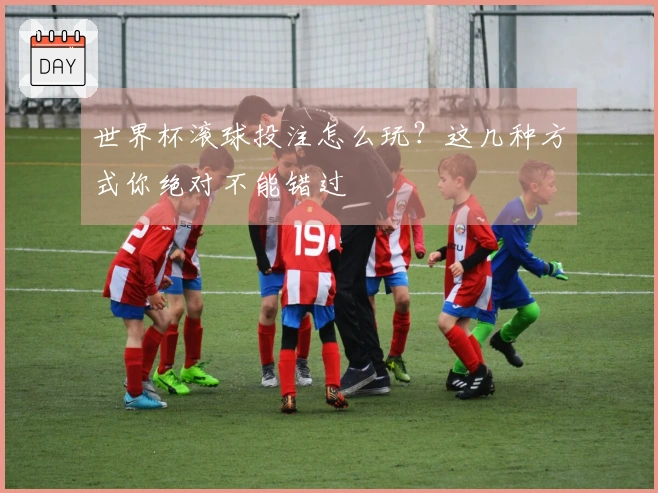 世界杯滚球投注怎么玩？这几种方式你绝对不能错过
