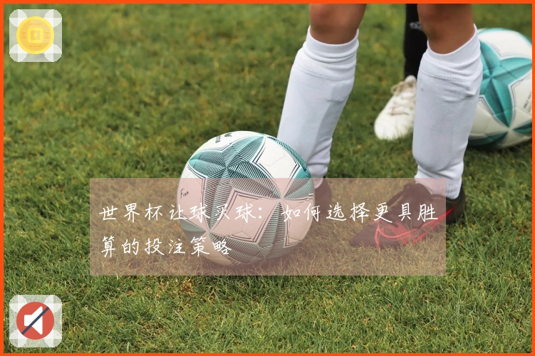 世界杯让球买球：如何选择更具胜算的投注策略