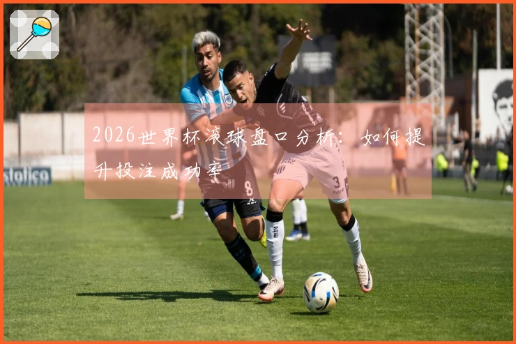 2026世界杯滚球盘口分析：如何提升投注成功率