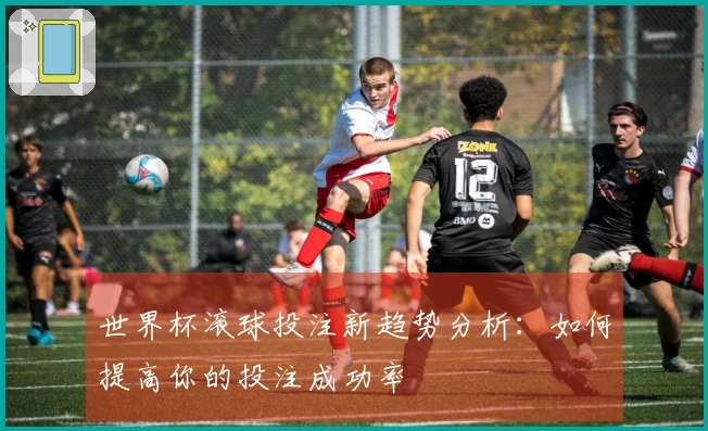 世界杯滚球投注新趋势分析：如何提高你的投注成功率